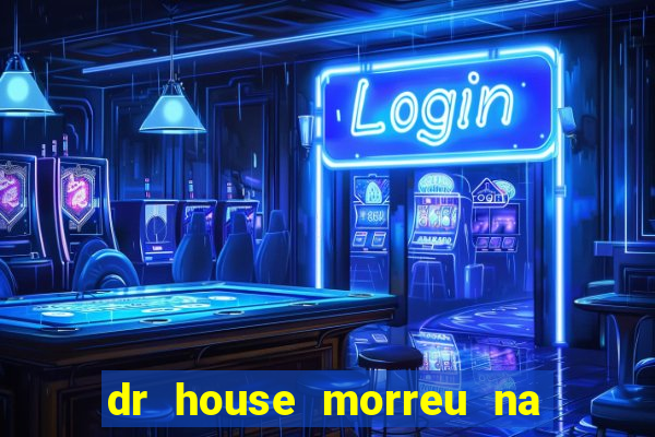 dr house morreu na vida real